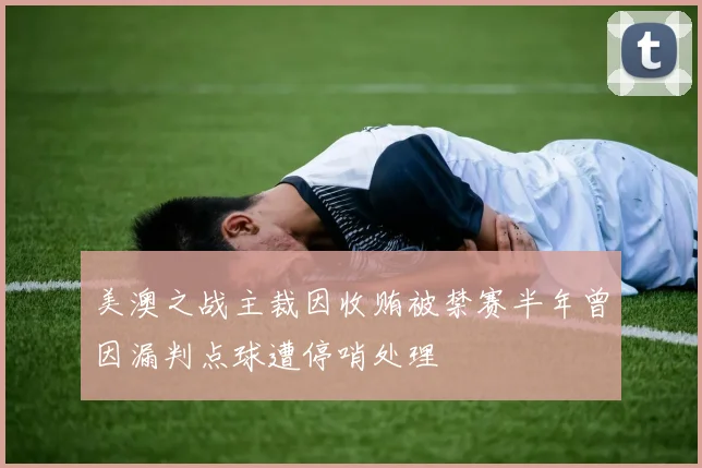 美澳之战主裁因收贿被禁赛半年曾因漏判点球遭停哨处理