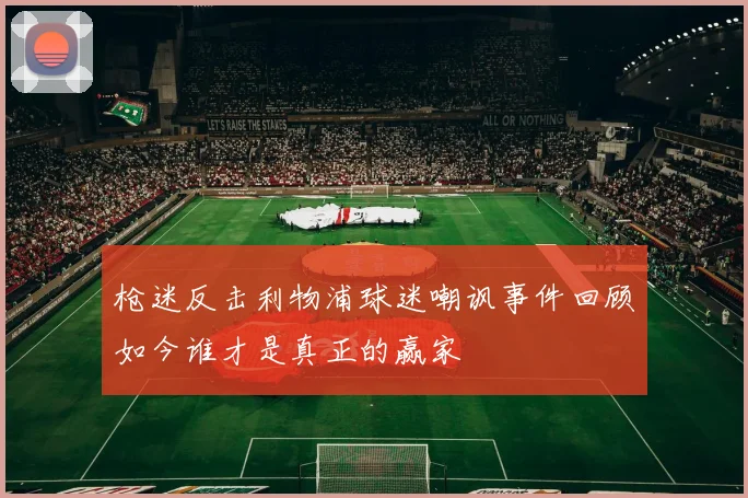 枪迷反击利物浦球迷嘲讽事件回顾如今谁才是真正的赢家