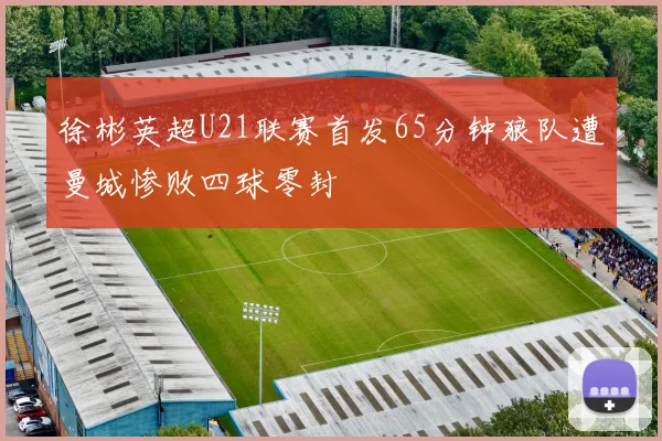 徐彬英超U21联赛首发65分钟狼队遭曼城惨败四球零封