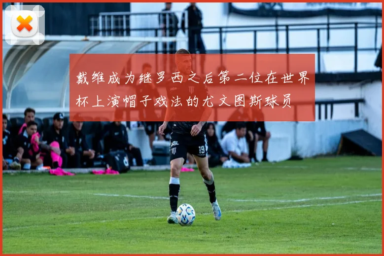 戴维成为继罗西之后第二位在世界杯上演帽子戏法的尤文图斯球员