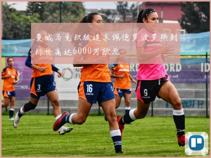 曼城马竞积极追求佩德罗波罗热刺标价高达6000万欧元