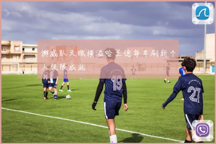 挪威队天赋横溢哈兰德每年刷新个人极限成就