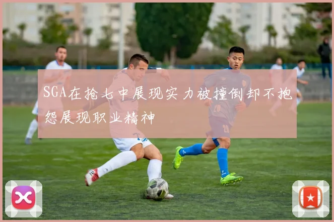 SGA在抢七中展现实力被撞倒却不抱怨展现职业精神