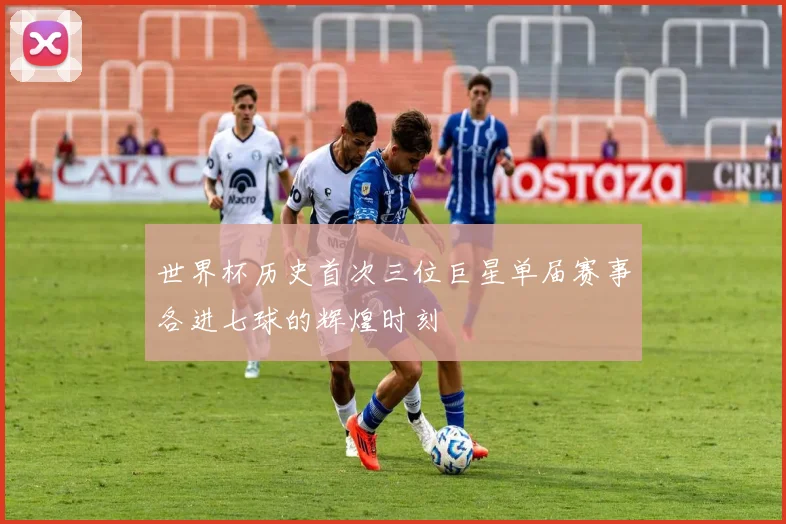 世界杯历史首次三位巨星单届赛事各进七球的辉煌时刻