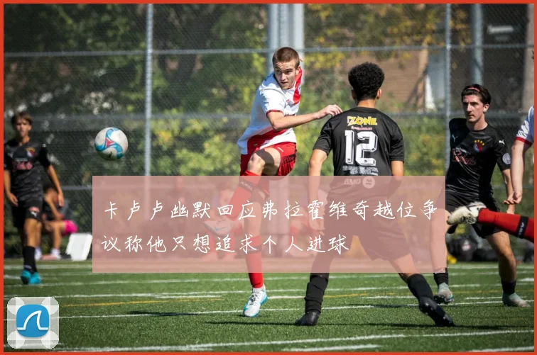 卡卢卢幽默回应弗拉霍维奇越位争议称他只想追求个人进球
