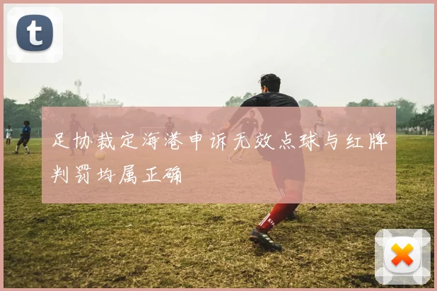 足协裁定海港申诉无效点球与红牌判罚均属正确