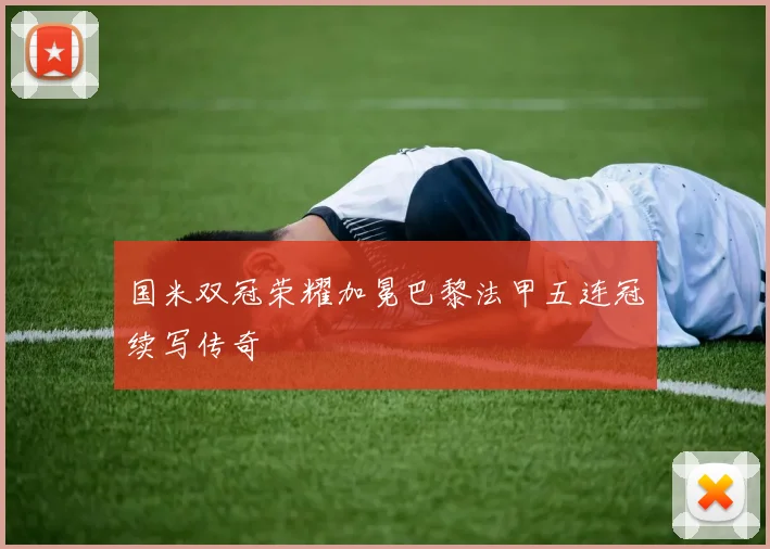 国米双冠荣耀加冕巴黎法甲五连冠续写传奇