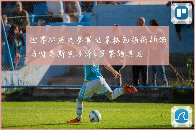 世界杯历史参赛记录梅西领衔26场马特乌斯克洛泽C罗紧随其后