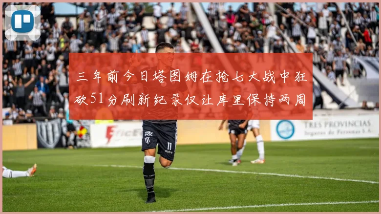 三年前今日塔图姆在抢七大战中狂砍51分刷新纪录仅让库里保持两周
