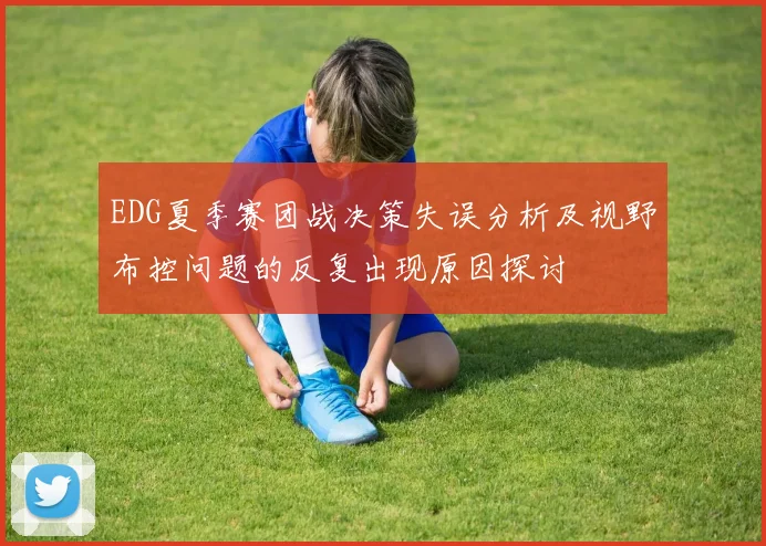 EDG夏季赛团战决策失误分析及视野布控问题的反复出现原因探讨