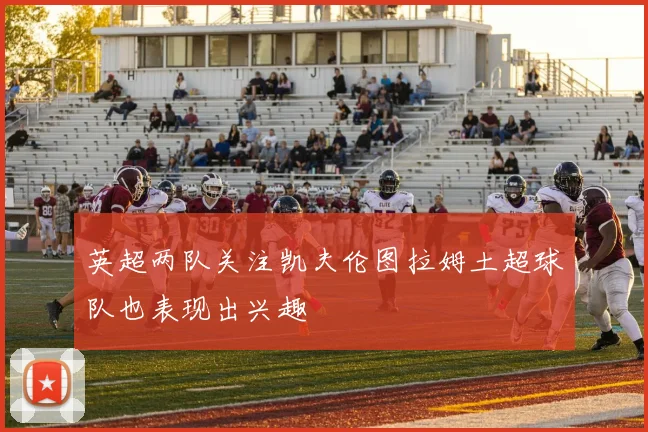 英超两队关注凯夫伦图拉姆土超球队也表现出兴趣