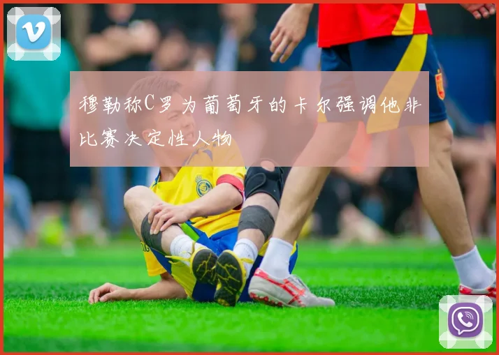 穆勒称C罗为葡萄牙的卡尔强调他非比赛决定性人物
