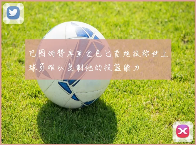 巴图姆赞库里金色匕首绝技称世上球员难以复制他的投篮能力