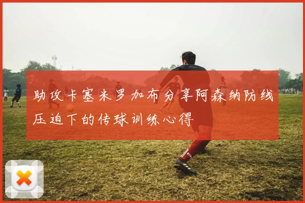 助攻卡塞米罗加布分享阿森纳防线压迫下的传球训练心得