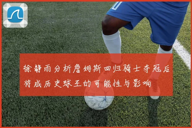 徐静雨分析詹姆斯回归骑士夺冠后将成历史球王的可能性与影响