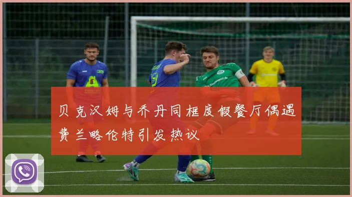贝克汉姆与乔丹同框度假餐厅偶遇费兰略伦特引发热议