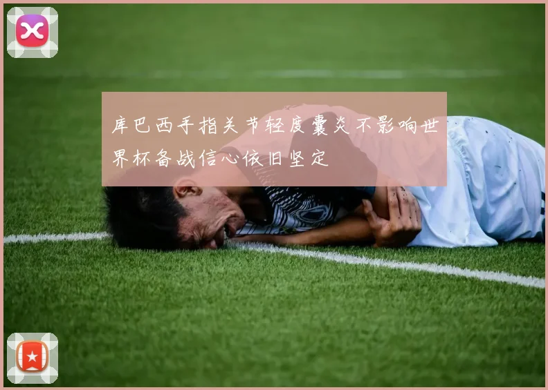 库巴西手指关节轻度囊炎不影响世界杯备战信心依旧坚定
