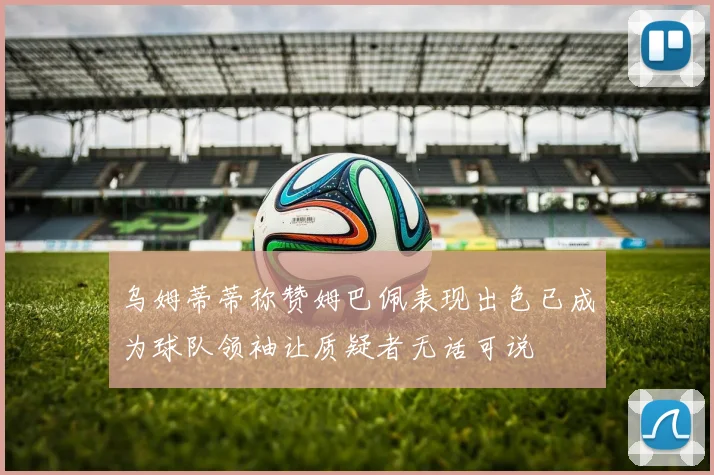 乌姆蒂蒂称赞姆巴佩表现出色已成为球队领袖让质疑者无话可说