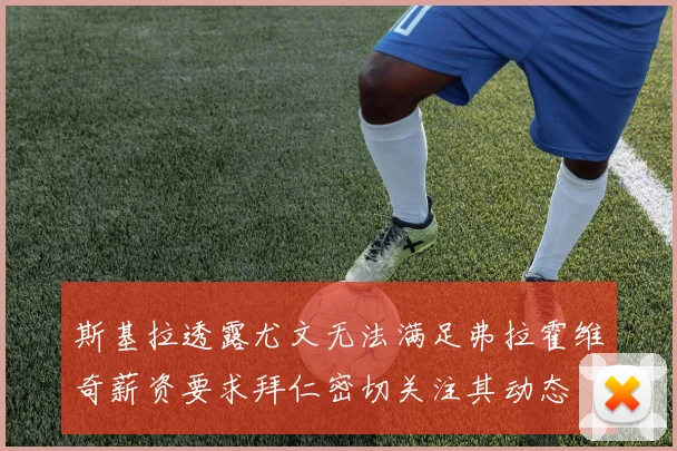 斯基拉透露尤文无法满足弗拉霍维奇薪资要求拜仁密切关注其动态