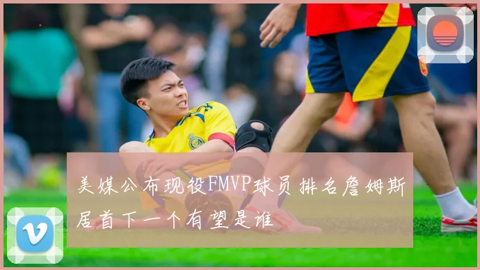 美媒公布现役FMVP球员排名詹姆斯居首下一个有望是谁