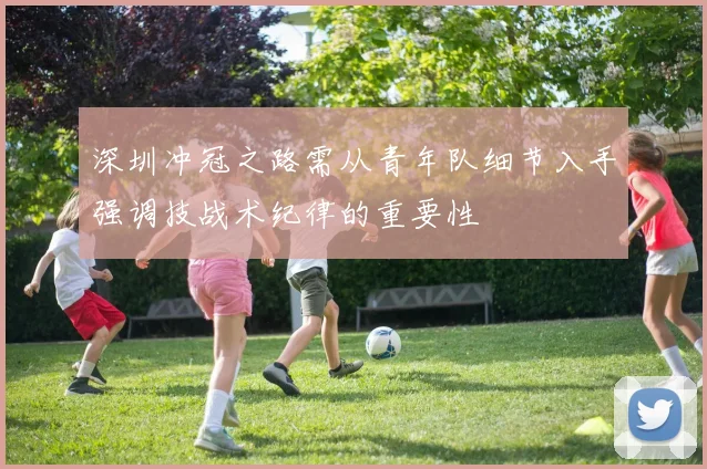 深圳冲冠之路需从青年队细节入手强调技战术纪律的重要性