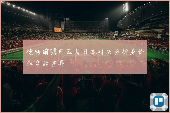德转前瞻巴西与日本对决分析身价和年龄差异