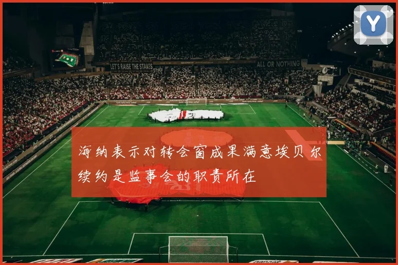海纳表示对转会窗成果满意埃贝尔续约是监事会的职责所在
