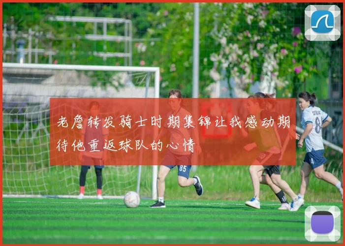老詹转发骑士时期集锦让我感动期待他重返球队的心情
